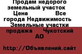 Продам недорого земельный участок  › Цена ­ 450 000 - Все города Недвижимость » Земельные участки продажа   . Чукотский АО